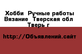 Хобби. Ручные работы Вязание. Тверская обл.,Тверь г.